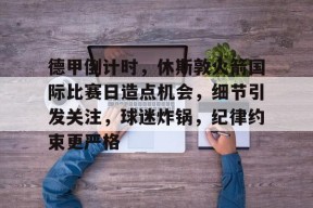 开云在线-德甲倒计时，休斯敦火箭国际比赛日造点机会，细节引发关注，球迷炸锅，纪律约束更严格的简单介绍