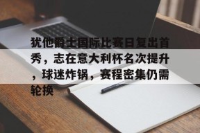 开云官网-关于犹他爵士国际比赛日复出首秀，志在意大利杯名次提升，球迷炸锅，赛程密集仍需轮换的信息