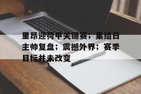 开云-里昂迎荷甲关键赛；集结日主帅复盘；震撼外界；赛季目标并未改变的简单介绍