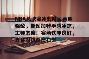 开云体验-关于NBA总决赛冲刺阶段再迎强敌，斯图加特手感冰凉，主帅态度：赛场秩序良好，身体对抗强度拉满的信息